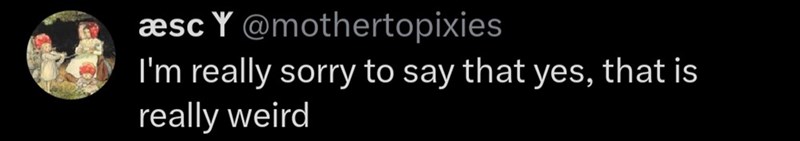 æsc Y @mothertopixies I'm really sorry to say that yes, that is really weird
