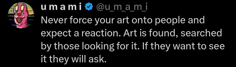 umami @u_m_a_m_i Never force your art onto people and expect a reaction. Art is found, searched by those looking for it. If they want to see it they will ask.