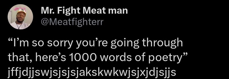 Mr. Fight Meat man @Meatfighterr "I'm so sorry you're going through that, here's 1000 words of poetry" jffjdjjswjsjsjsjakskwkwjsjxjdjsjjs