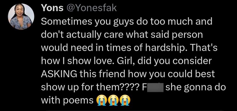 Yons @Yonesfak Sometimes you guys do too much and don't actually care what said person would need in times of hardship. That's how I show love. Girl, did you consider ASKING this friend how you could best show up for them???? F she gonna do with poems