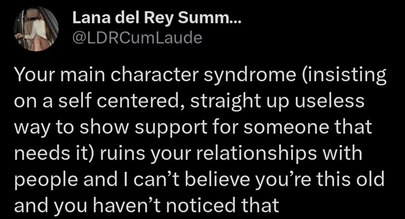 Lana del Rey Summ... @LDRCum Laude Your main character syndrome (insisting on a self centered, straight up useless way to show support for someone that needs it) ruins your relationships with people and I can't believe you're this old and you haven't noticed that