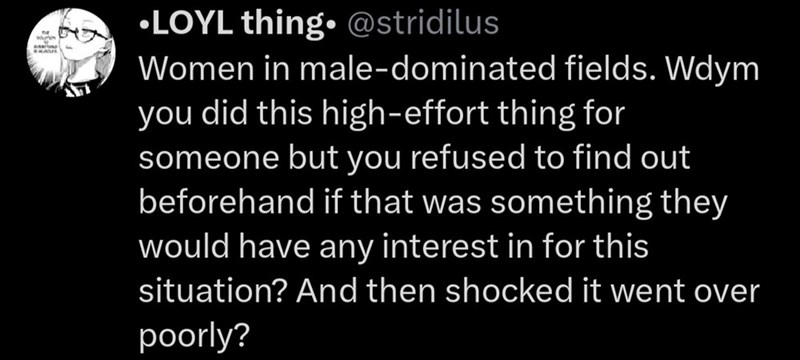 ⚫LOYL thing. @stridilus Women in male-dominated fields. Wdym you did this high-effort thing for someone but you refused to find out beforehand if that was something they would have any interest in for this situation? And then shocked it went over poorly?