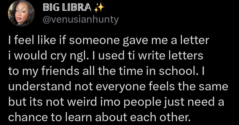BIG LIBRA @venusianhunty I feel like if someone gave me a letter i would cry ngl. I used ti write letters to my friends all the time in school. I understand not everyone feels the same but its not weird imo people just need a chance to learn about each other.