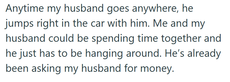 Anytime my husband goes anywhere, he jumps right in the car with him. Me and my husband could be spending time together and he just has to be hanging around. He's already been asking my husband for money.