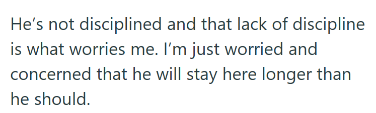 He's not disciplined and that lack of discipline is what worries me. I'm just worried and concerned that he will stay here longer than he should.