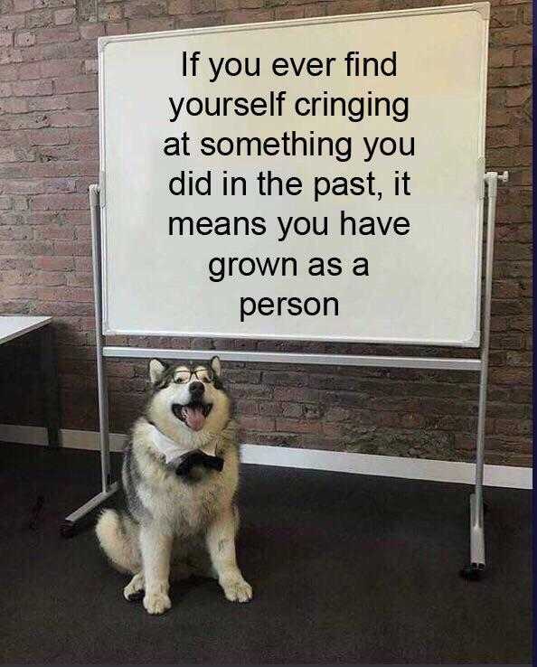 If you ever find yourself cringing at something you did in the past, it means you have grown as a person