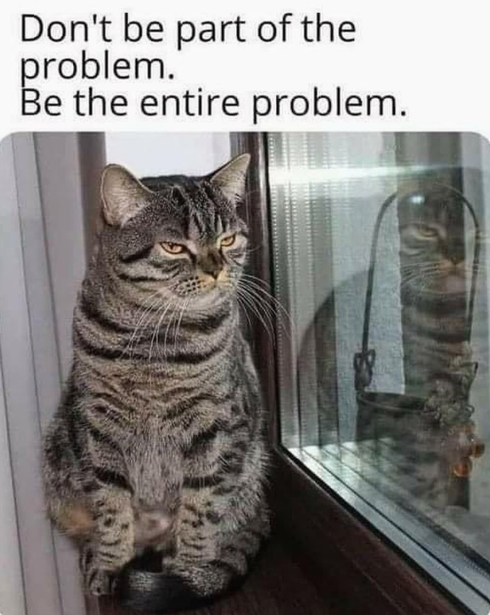 Don't be part of the problem. Be the entire problem.