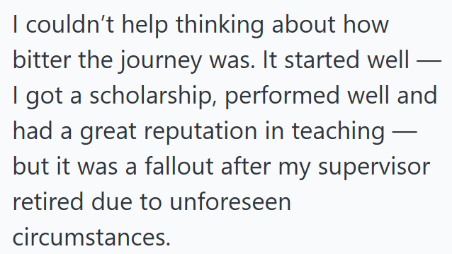 I couldn't help thinking about how bitter the journey was. It started well I got a scholarship, performed well and had a great reputation in teaching - but it was a fallout after my supervisor retired due to unforeseen circumstances.