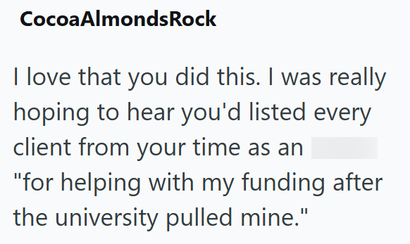 Cocoa AlmondsRock I love that you did this. I was really hoping to hear you'd listed every client from your time as an "for helping with my funding after the university pulled mine."