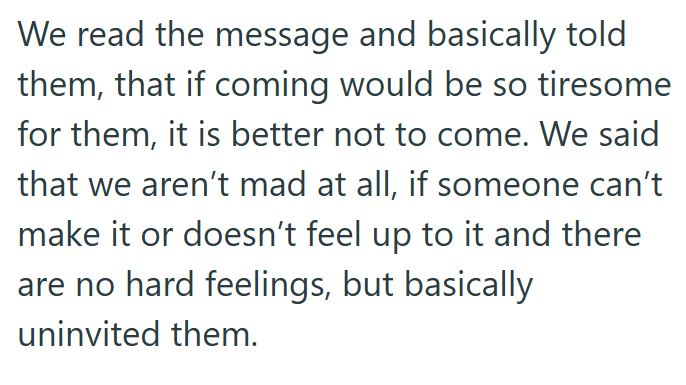We read the message and basically told them, that if coming would be so tiresome for them, it is better not to come. We said that we aren't mad at all, if someone can't make it or doesn't feel up to it and there are no hard feelings, but basically uninvited them.