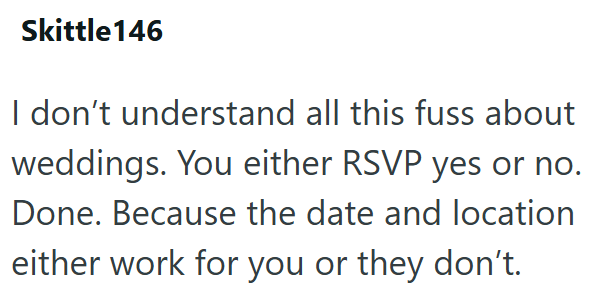 Skittle146 I don't understand all this fuss about weddings. You either RSVP yes or no. Done. Because the date and location either work for you or they don't.