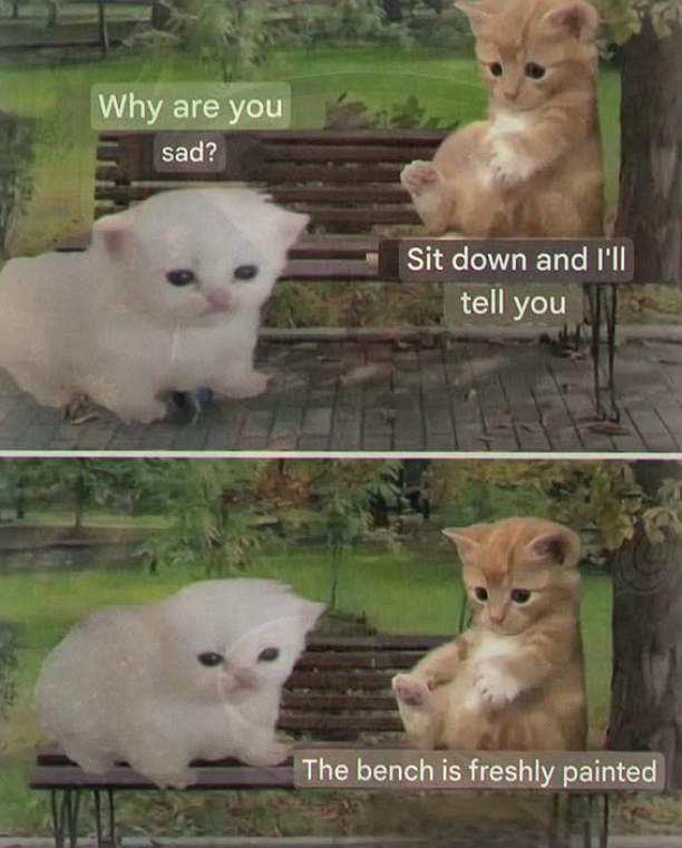 Why are you sad? Sit down and I'll tell you The bench is freshly painted