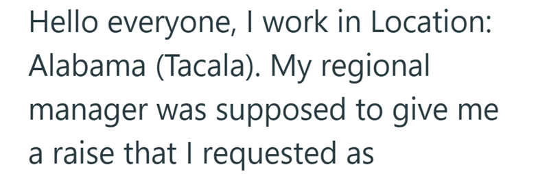 Hello everyone, I work in Location: Alabama (Tacala). My regional manager was supposed to give me a raise that I requested as