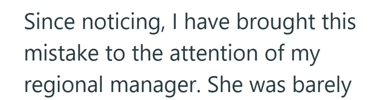 Since noticing, I have brought this mistake to the attention of my regional manager. She was barely