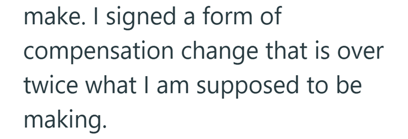 make. I signed a form of compensation change that is over twice what I am supposed to be making.