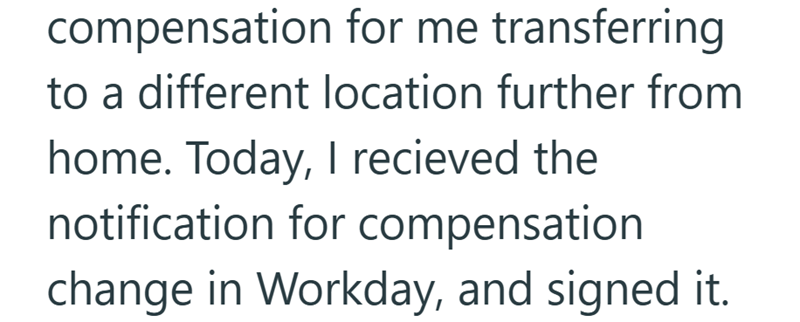 compensation for me transferring to a different location further from home. Today, I recieved the notification for compensation change in Workday, and signed it.