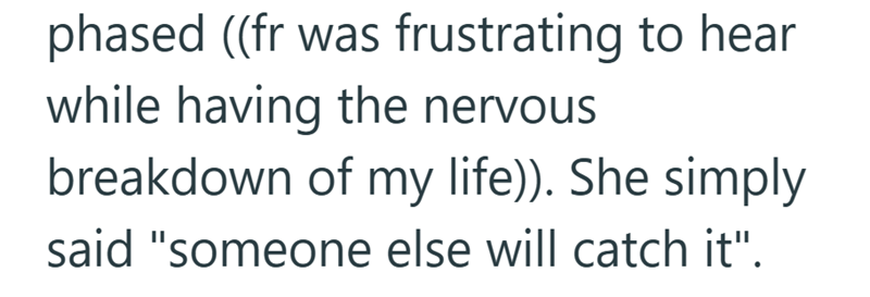phased ((fr was frustrating to hear while having the nervous breakdown of my life)). She simply said "someone else will catch it".