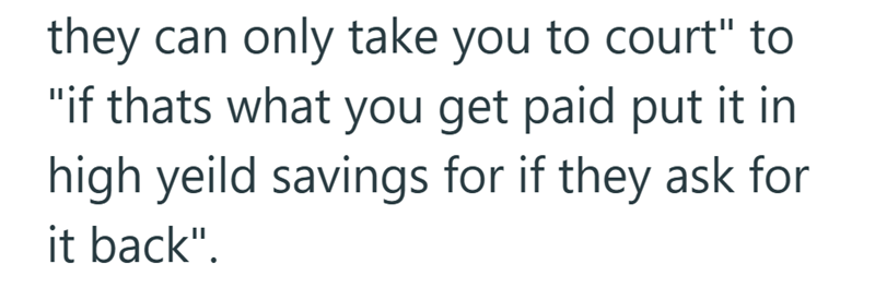 they can only take you to court" to "if thats what you get paid put it in high yeild savings for if they ask for it back".