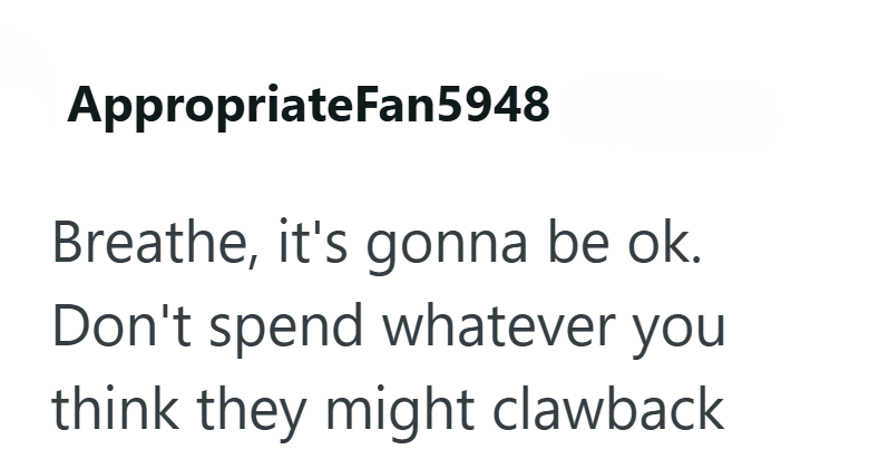 AppropriateFan5948 Breathe, it's gonna be ok. Don't spend whatever you think they might clawback