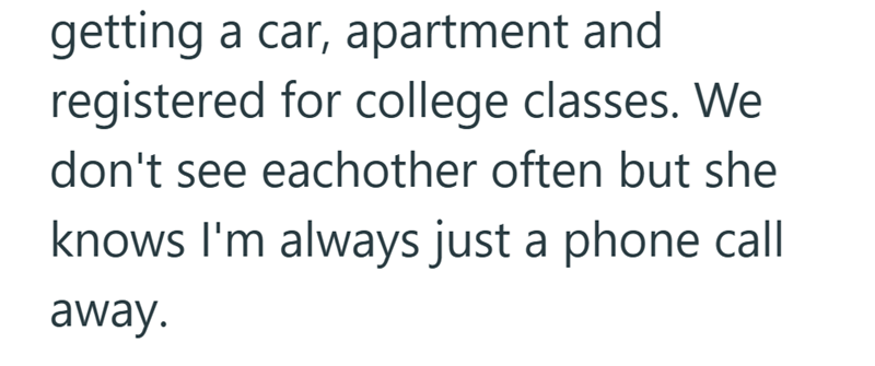 getting a car, apartment and registered for college classes. We don't see eachother often but she knows I'm always just a phone call away.