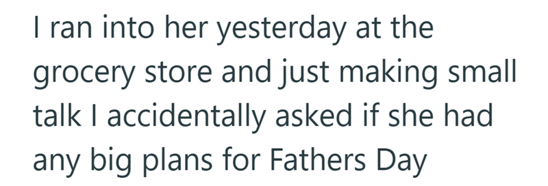 I ran into her yesterday at the grocery store and just making small talk I accidentally asked if she had any big plans for Fathers Day