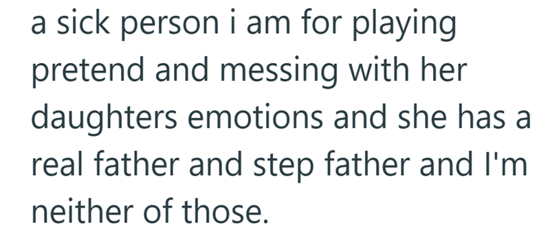 a sick person i am for playing pretend and messing with her daughters emotions and she has a real father and step father and I'm neither of those.
