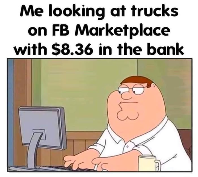 Me looking at trucks on FB Marketplace with $8.36 in the bank حالا