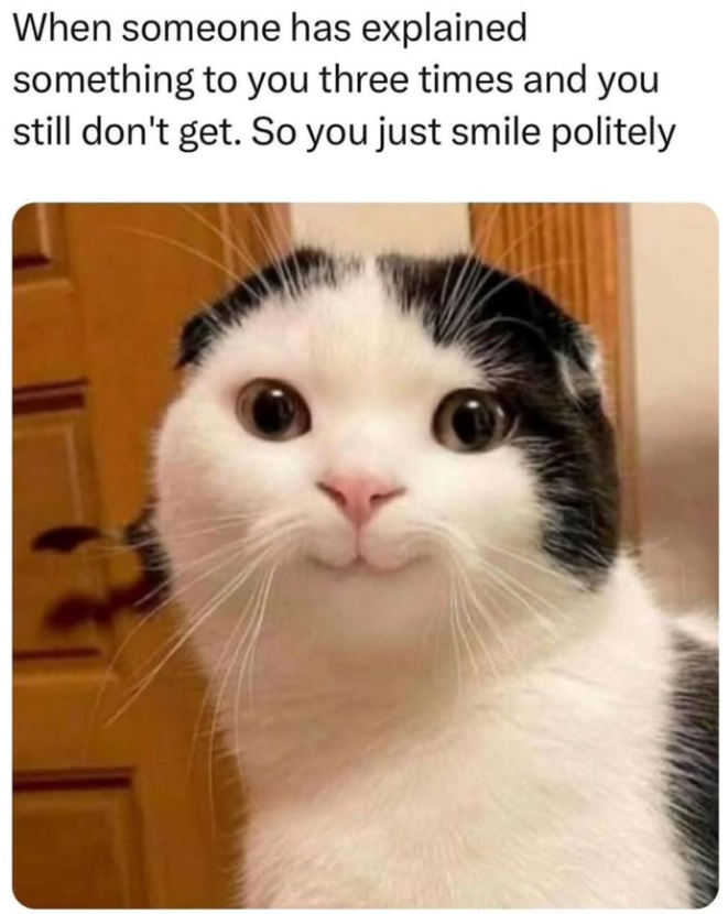 When someone has explained something to you three times and you still don't get. So you just smile politely