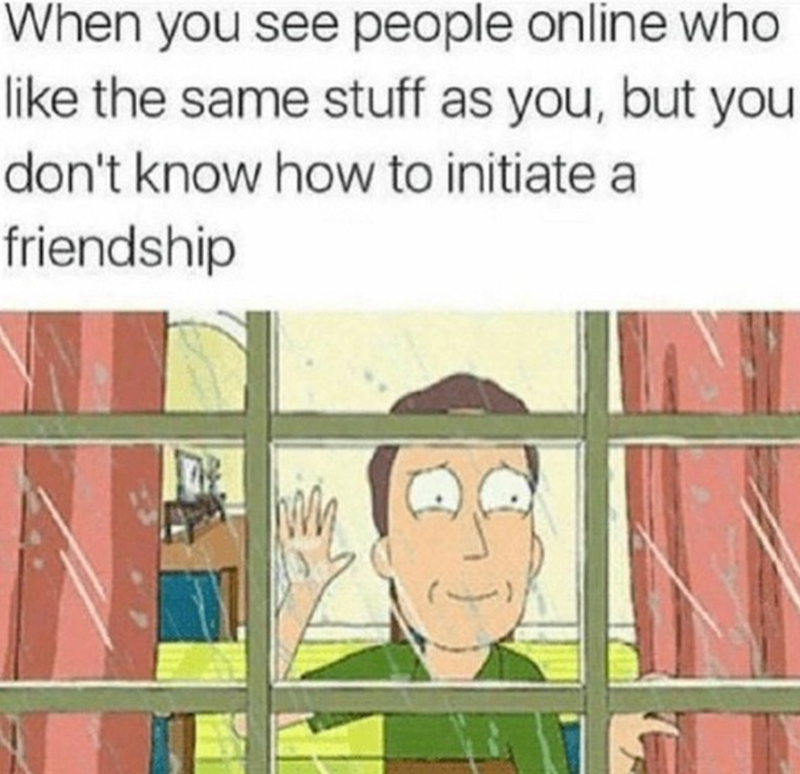 When you see people online who like the same stuff as you, but you don't know how to initiate a friendship