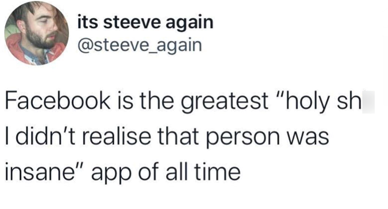 its steeve again @steeve_again Facebook is the greatest "holy sh I didn't realise that person was insane" app of all time