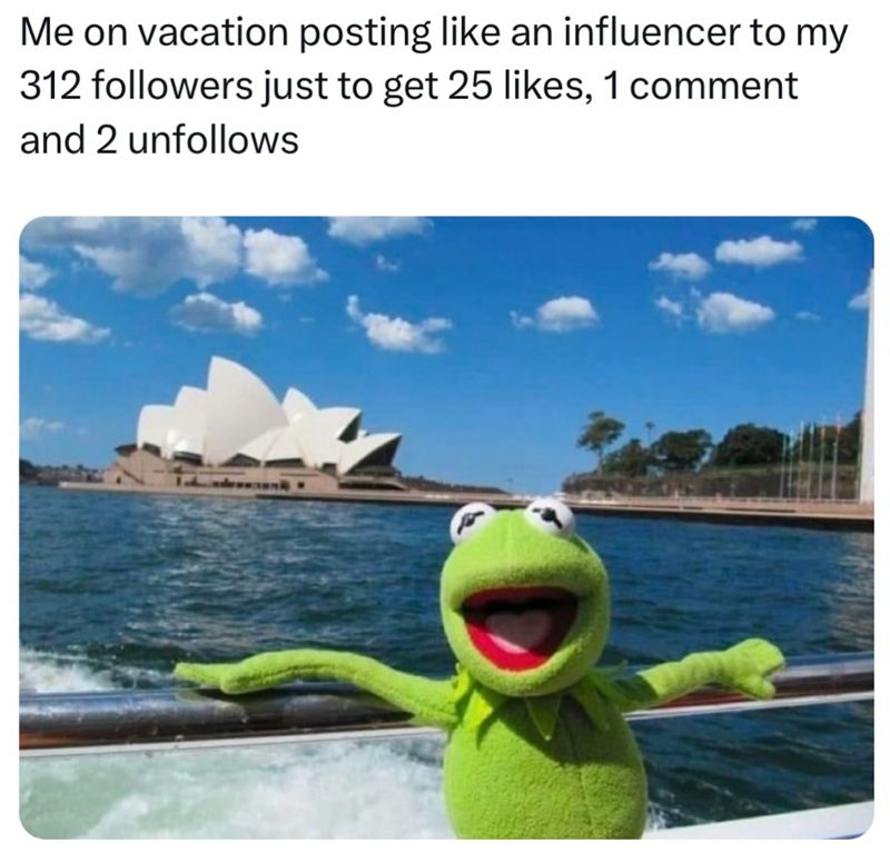 Me on vacation posting like an influencer to my 312 followers just to get 25 likes, 1 comment and 2 unfollows