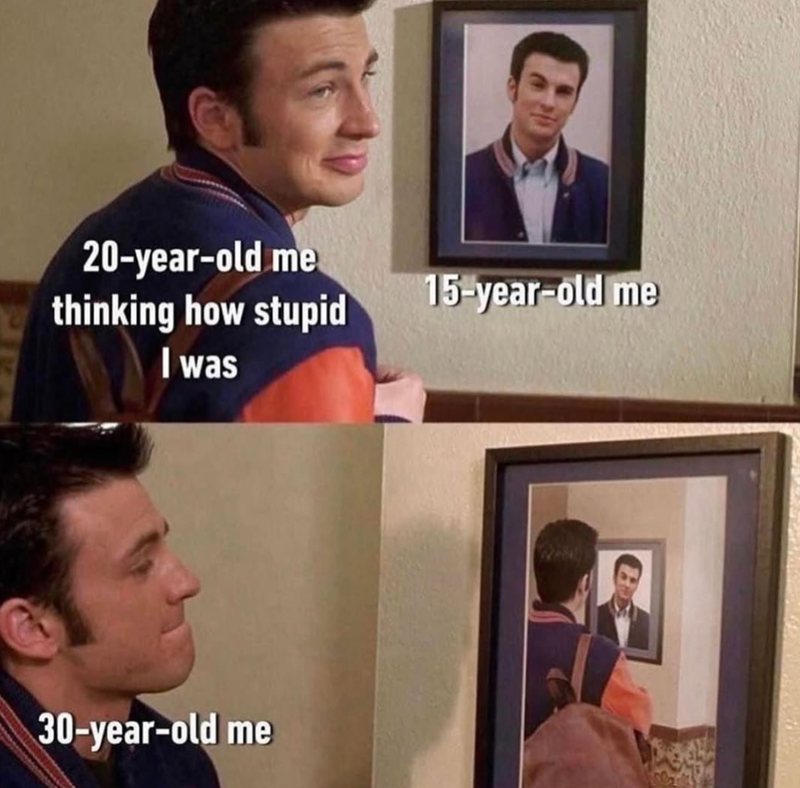 20-year-old me thinking how stupid I was 30-year-old me 15-year-old me