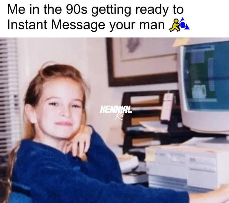 Me in the 90s getting ready to Instant Message your man 20 HENNIAL
