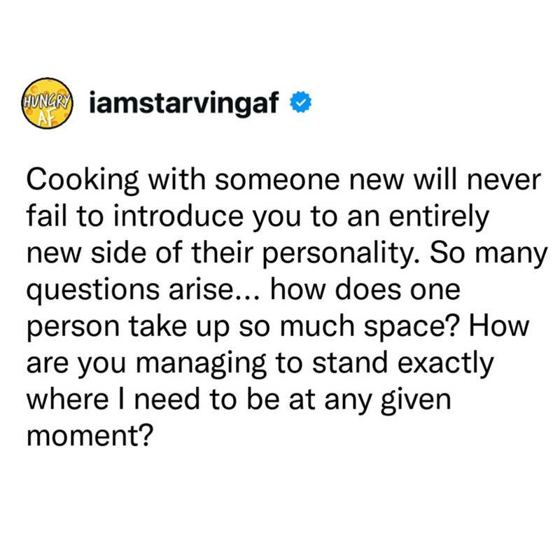 HUNGR iamstarvingaf AF Cooking with someone new will never fail to introduce you to an entirely new side of their personality. So many questions arise... how does one person take up so much space? How are you managing to stand exactly where I need to be at any given moment?
