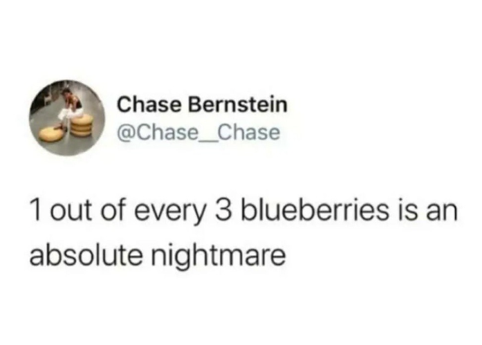 Chase Bernstein @Chase_Chase 1 out of every 3 blueberries is an absolute nightmare