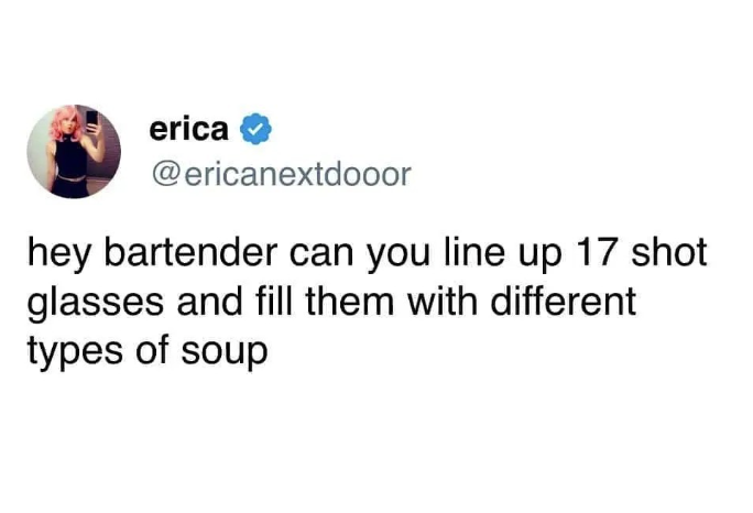 erica @ericanextdooor hey bartender can you line up 17 shot glasses and fill them with different types of soup