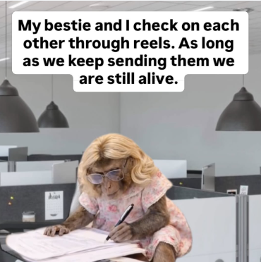 My bestie and I check on each other through reels. As long as we keep sending them we are still alive.