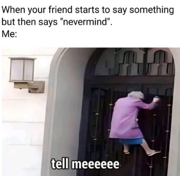 When your friend starts to say something but then says "nevermind". Me: tell meeeeee