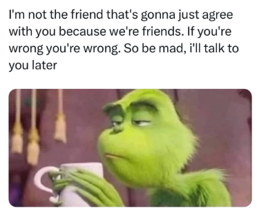 I'm not the friend that's gonna just agree with you because we're friends. If you're wrong you're wrong. So be mad, i'll talk to you later