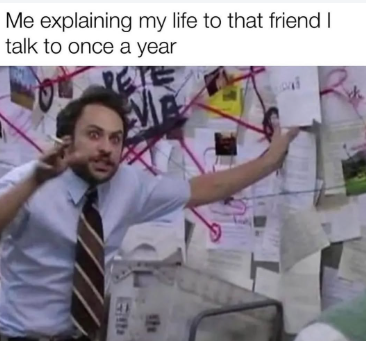 Me explaining my life to that friend I talk to once a year 121