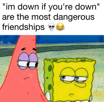 "im down if you're down" are the most dangerous friendships