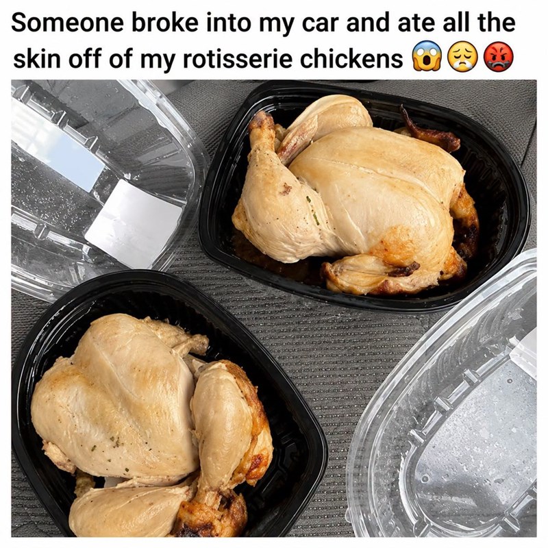 Someone broke into my car and ate all the skin off of my rotisserie chickens