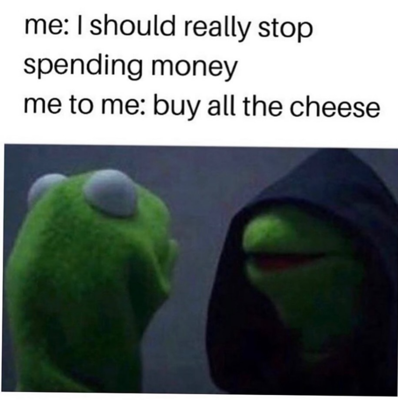 me: I should really stop spending money me to me: buy all the cheese