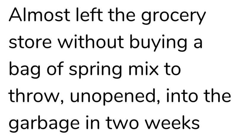 Almost left the grocery store without buying a bag of spring mix to throw, unopened, into the garbage in two weeks