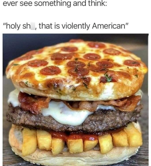 ever see something and think: "holy sh, that is violently American"
