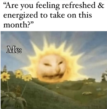 "Are you feeling refreshed & energized to take on this month?" Me:
