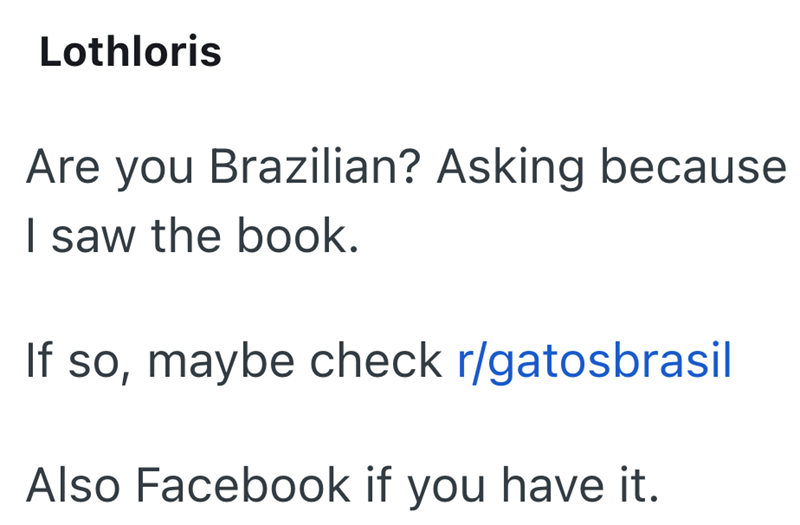 Lothloris Are you Brazilian? Asking because I saw the book. If so, maybe check r/gatosbrasil Also Facebook if you have it.