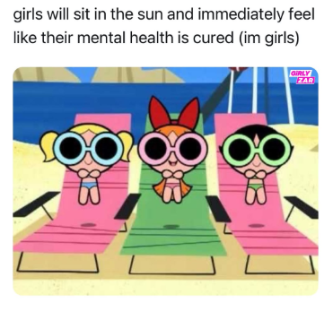 girls will sit in the sun and immediately feel like their mental health is cured (im girls) GIRLY ZAR
