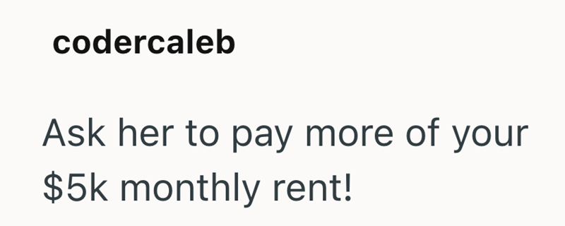 codercaleb Ask her to pay more of your $5k monthly rent!