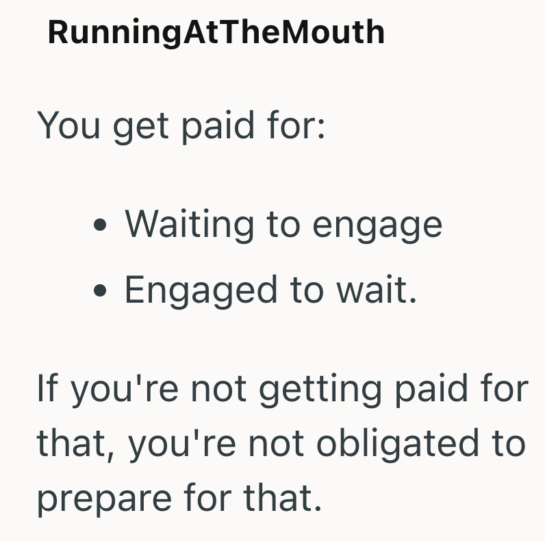 RunningAtTheMouth You get paid for: • Waiting to engage . Engaged to wait. If you're not getting paid for that, you're not obligated to prepare for that.